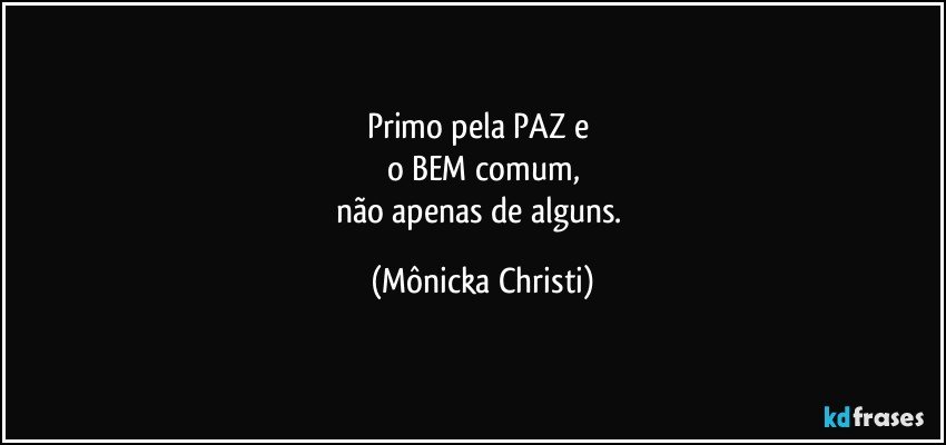 Primo pela PAZ e 
o BEM comum,
não apenas de alguns. (Mônicka Christi)