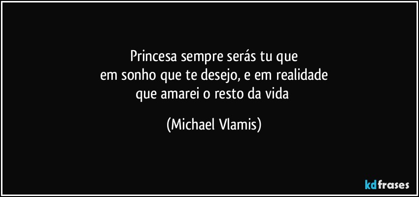 Princesa sempre serás tu que
em sonho que te desejo, e em realidade
que amarei o resto da vida (Michael Vlamis)