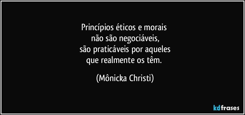 Princípios éticos e morais 
não são negociáveis,
são praticáveis por aqueles
que realmente os têm. (Mônicka Christi)
