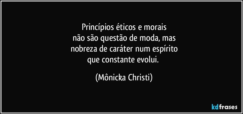 Princípios éticos e morais
não são questão de moda, mas
nobreza de caráter num espírito
que constante evolui. (Mônicka Christi)