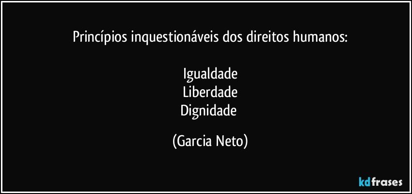 Princípios inquestionáveis dos direitos humanos:

Igualdade
Liberdade
Dignidade (Garcia Neto)
