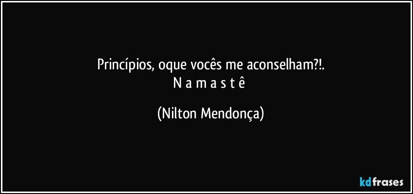 Princípios, oque vocês me aconselham?!.
N a m a s t ê (Nilton Mendonça)