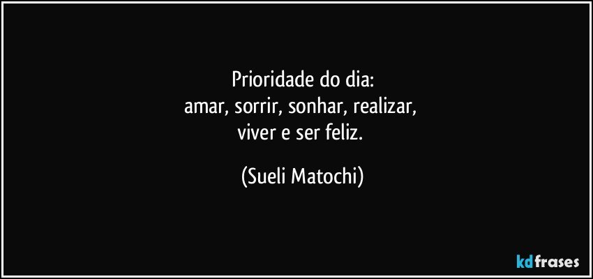 Prioridade do dia:
amar, sorrir, sonhar, realizar, 
viver e ser feliz. (Sueli Matochi)