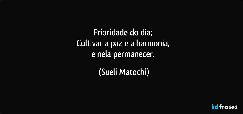 Prioridade do dia; 
Cultivar a paz e a harmonia, 
e nela permanecer. (Sueli Matochi)