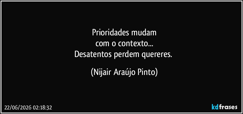 Prioridades mudam
com o contexto...
Desatentos perdem quereres. (Nijair Araújo Pinto)