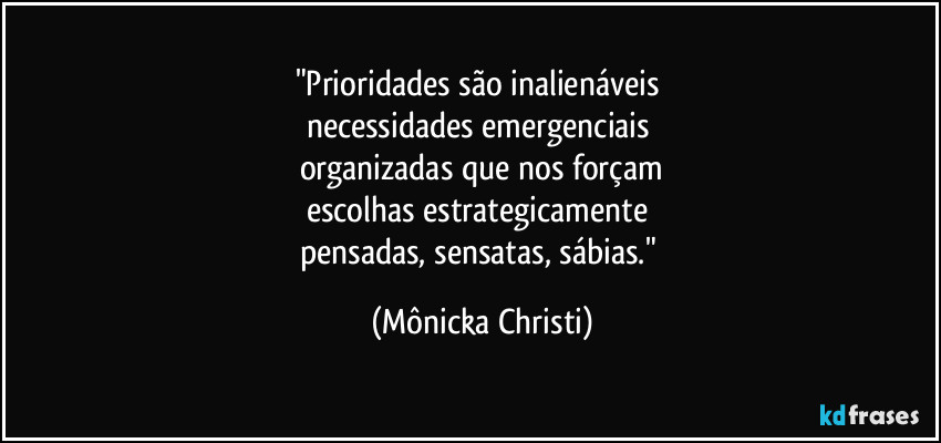 "Prioridades são inalienáveis 
necessidades emergenciais 
organizadas que nos forçam
escolhas estrategicamente 
pensadas, sensatas, sábias." (Mônicka Christi)
