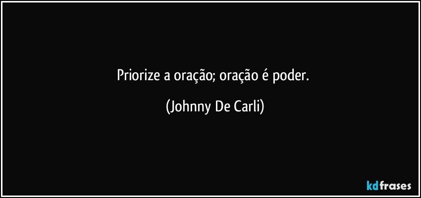 Priorize a oração; oração é poder. (Johnny De Carli)