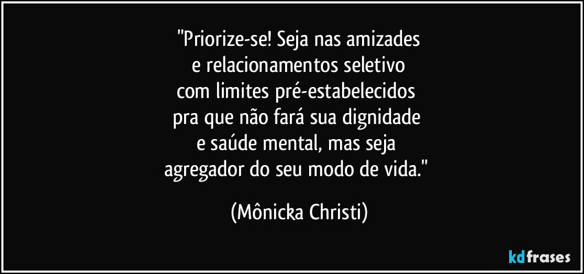 "Priorize-se! Seja nas amizades
 e relacionamentos seletivo 
com limites pré-estabelecidos 
pra que não fará sua dignidade 
e saúde mental, mas seja 
agregador do seu modo de vida." (Mônicka Christi)