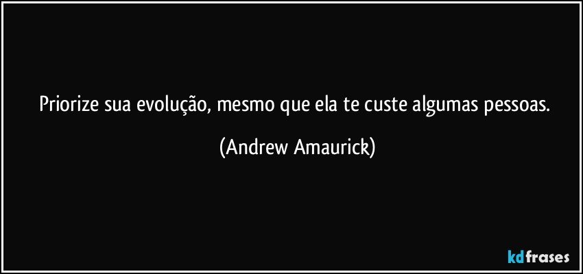 Priorize sua evolução, mesmo que ela te custe algumas pessoas. (Andrew Amaurick)