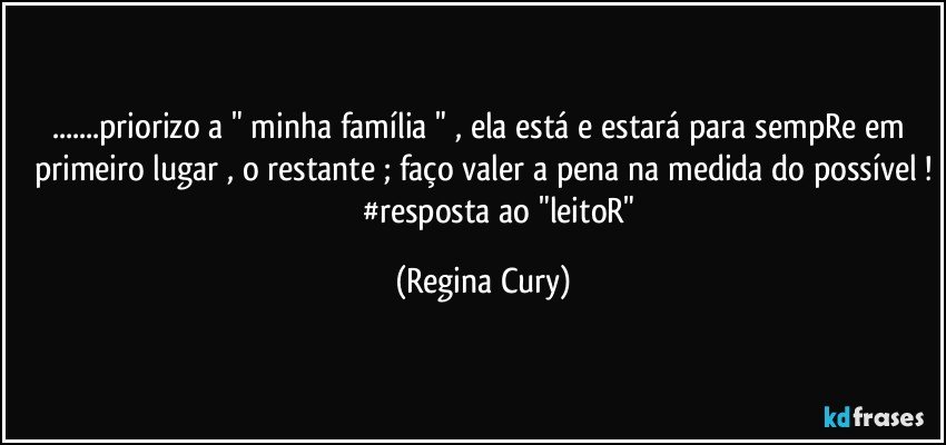 ...priorizo a " minha família "  , ela está e estará  para sempRe  em primeiro lugar , o restante ; faço valer a pena na medida do possível !
                    #resposta ao "leitoR" (Regina Cury)