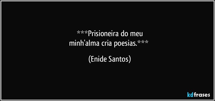 Prisioneira do meu
minh'alma cria poesias. (Enide Santos)