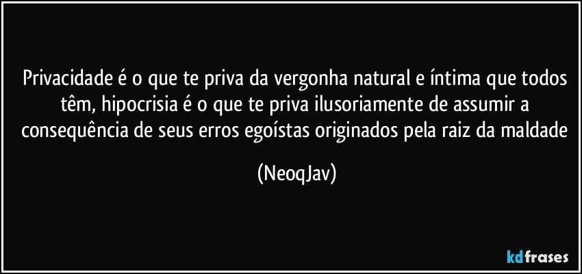 Privacidade é o que te priva da vergonha natural e íntima que todos têm, hipocrisia é o que te priva ilusoriamente de assumir a consequência de seus erros egoístas originados pela raiz da maldade (NeoqJav)