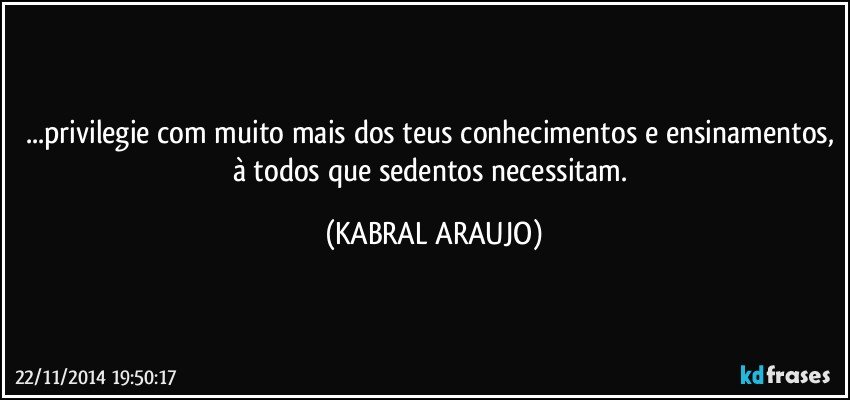 ...privilegie com muito mais dos teus conhecimentos e ensinamentos, à todos que sedentos necessitam. (KABRAL ARAUJO)