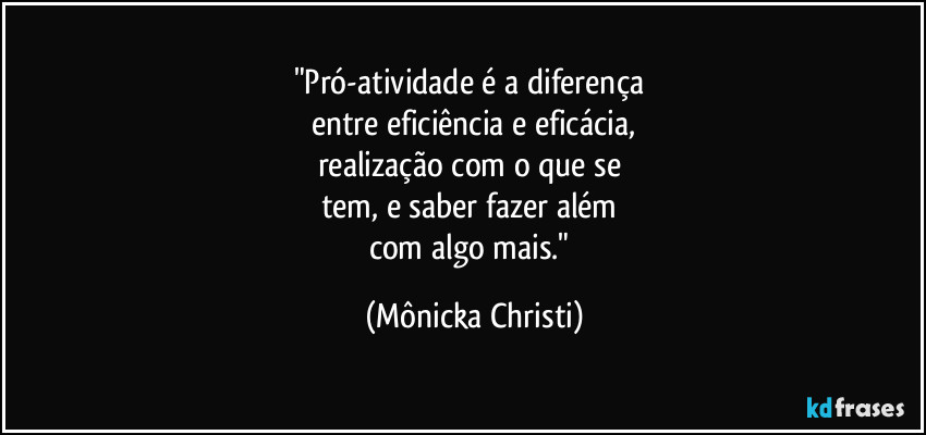 "Pró-atividade é a diferença 
entre eficiência e eficácia,
realização com o que se 
tem, e saber fazer além 
com algo mais." (Mônicka Christi)