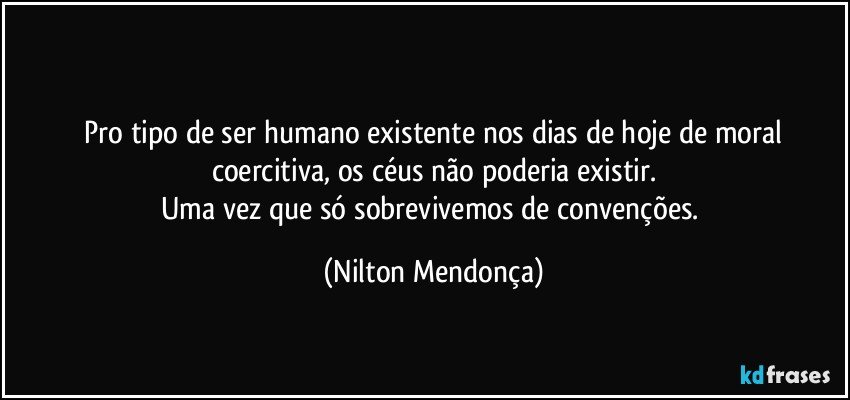 ⁠
⁠Pro tipo de ser humano  existente nos dias de hoje  de moral coercitiva, os céus não poderia existir.
Uma vez que só sobrevivemos de convenções. (Nilton Mendonça)