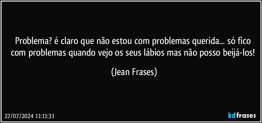 Problema? é claro que não estou com problemas querida... só fico com problemas quando vejo os seus lábios mas não posso beijá-los! (Jean Frases)