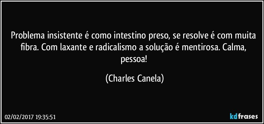 Problema insistente é como intestino preso, se resolve é com muita fibra. Com laxante e radicalismo a solução é mentirosa. Calma, pessoa! (Charles Canela)