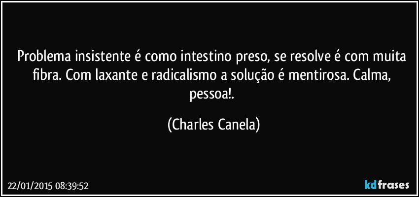 Problema insistente é como intestino preso, se resolve é com muita fibra. Com laxante e radicalismo a solução é mentirosa. Calma, pessoa!. (Charles Canela)