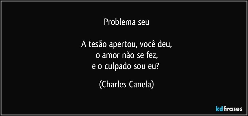 Problema seu

A tesão apertou, você deu,
o amor não se fez,
e o culpado sou eu? (Charles Canela)