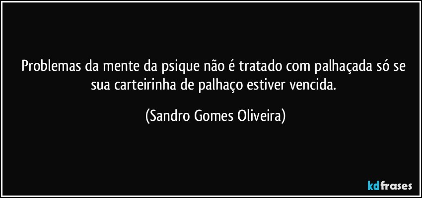 Problemas da mente da psique não é tratado com palhaçada só se sua carteirinha de palhaço estiver vencida. (Sandro Gomes Oliveira)