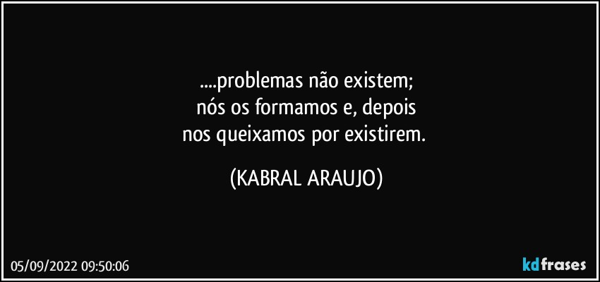 ...problemas não existem;
nós os formamos e, depois
nos queixamos por existirem. (KABRAL ARAUJO)