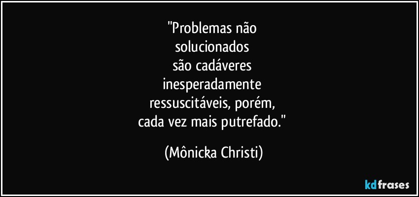 "Problemas não 
solucionados 
são cadáveres 
inesperadamente 
ressuscitáveis, porém, 
cada vez mais putrefado." (Mônicka Christi)