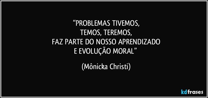 “PROBLEMAS TIVEMOS,
TEMOS, TEREMOS,
FAZ PARTE DO NOSSO APRENDIZADO
E EVOLUÇÃO MORAL” (Mônicka Christi)