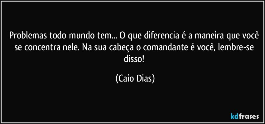 Problemas todo mundo tem... O que diferencia é a maneira que você se concentra nele. Na sua cabeça o comandante é você, lembre-se disso! (Caio Dias)