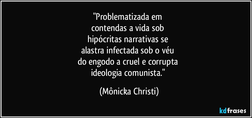 "Problematizada em 
contendas a vida sob 
hipócritas narrativas se 
alastra infectada sob o véu 
do engodo a cruel e corrupta 
ideologia comunista." (Mônicka Christi)