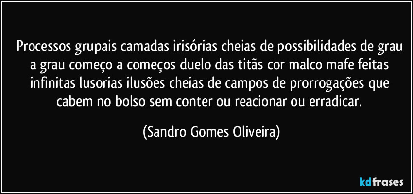 Processos grupais camadas irisórias cheias de possibilidades de grau a grau começo a começos duelo das titãs cor malco mafe feitas infinitas lusorias ilusões cheias de campos de prorrogações que cabem no bolso sem conter ou reacionar ou erradicar. (Sandro Gomes Oliveira)