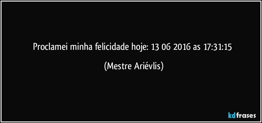 Proclamei minha felicidade hoje: 13/06/2016 as 17:31:15 (Mestre Ariévlis)