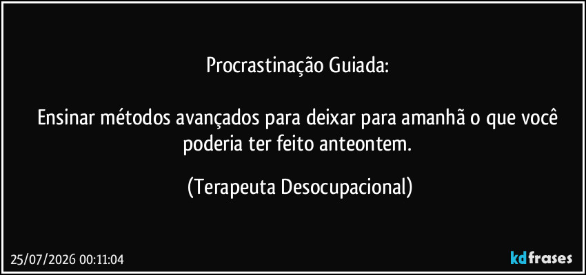 Procrastinação Guiada: 

Ensinar métodos avançados para deixar para amanhã o que você poderia ter feito anteontem. (Terapeuta Desocupacional)