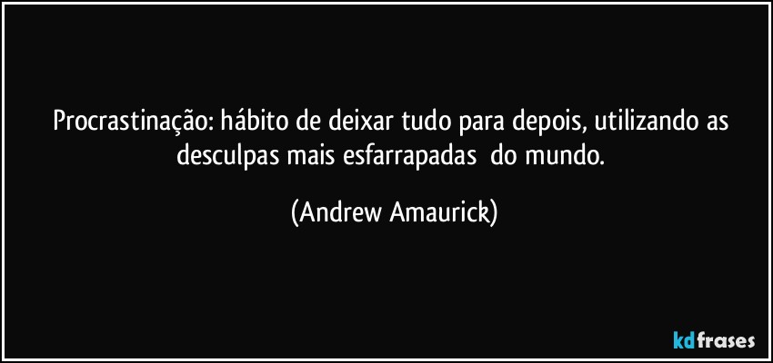 Procrastinação: hábito de deixar tudo para depois, utilizando as desculpas mais esfarrapadas​ do mundo. (Andrew Amaurick)