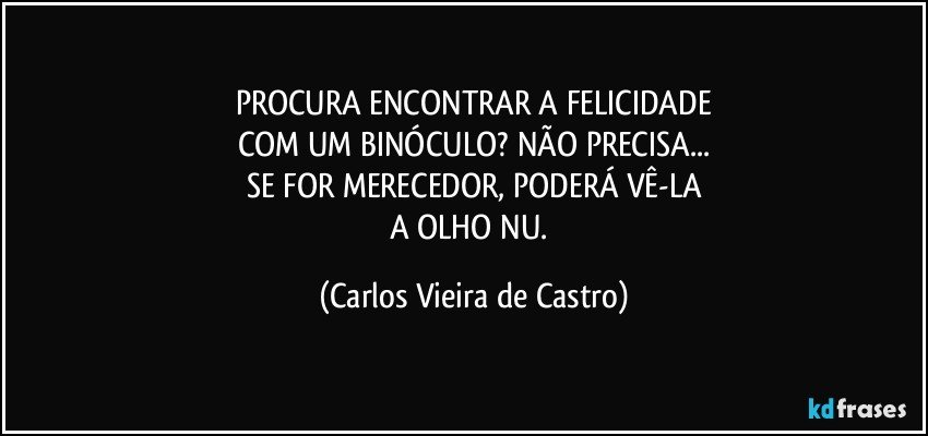 PROCURA ENCONTRAR A FELICIDADE
COM UM BINÓCULO? NÃO PRECISA...
SE FOR MERECEDOR, PODERÁ VÊ-LA
A OLHO NU. (Carlos Vieira de Castro)