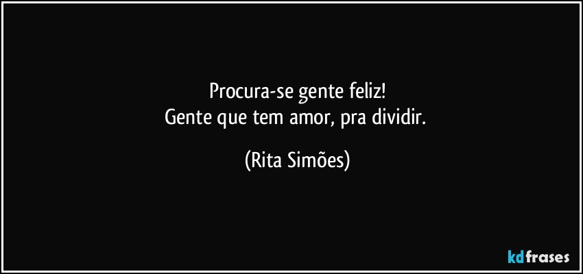 Procura-se gente feliz!
Gente que tem amor, pra dividir. (Rita Simões)