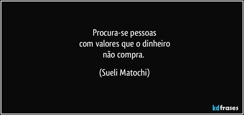 Procura-se pessoas
com valores que o dinheiro
não compra. (Sueli Matochi)