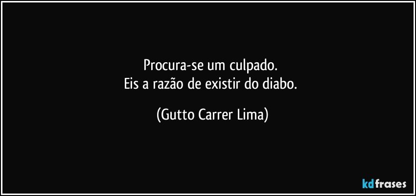 Procura-se um culpado. 
Eis a razão de existir do diabo. (Gutto Carrer Lima)