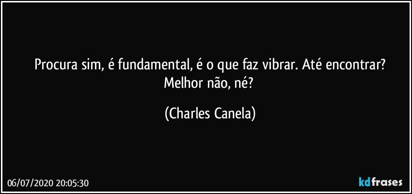 ⁠Procura sim, é fundamental, é o que faz vibrar. Até encontrar? Melhor não, né? (Charles Canela)