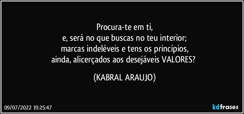 Procura-te em ti,
e, será no que buscas no teu interior;
marcas indeléveis e tens os princípios,
ainda, alicerçados aos desejáveis VALORES? (KABRAL ARAUJO)