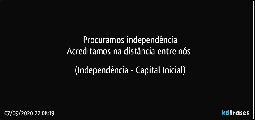 Procuramos independência
Acreditamos na distância entre nós (Independência - Capital Inicial)