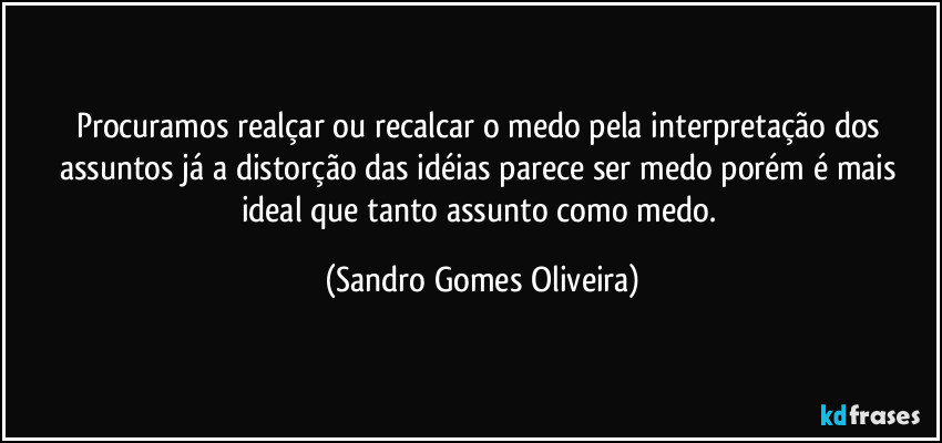 Procuramos realçar ou recalcar o medo pela interpretação dos assuntos já a distorção das idéias parece ser medo porém é mais ideal que tanto assunto como medo. (Sandro Gomes Oliveira)