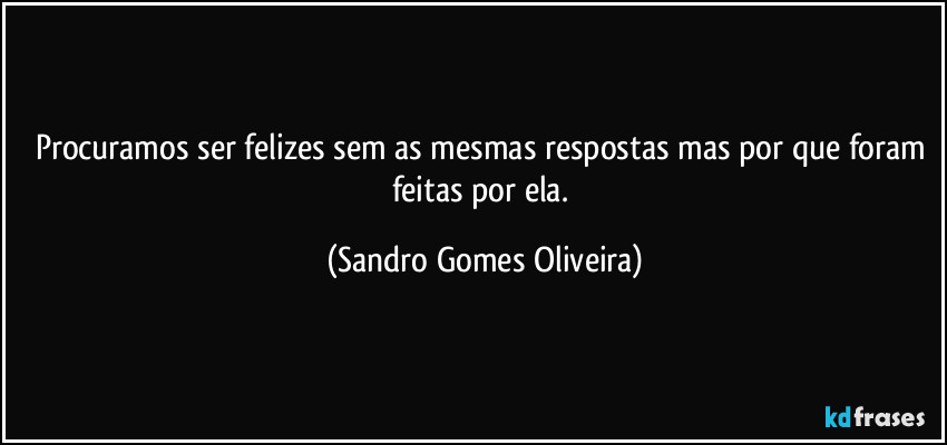 Procuramos ser felizes sem as mesmas respostas mas por que foram feitas por ela. (Sandro Gomes Oliveira)