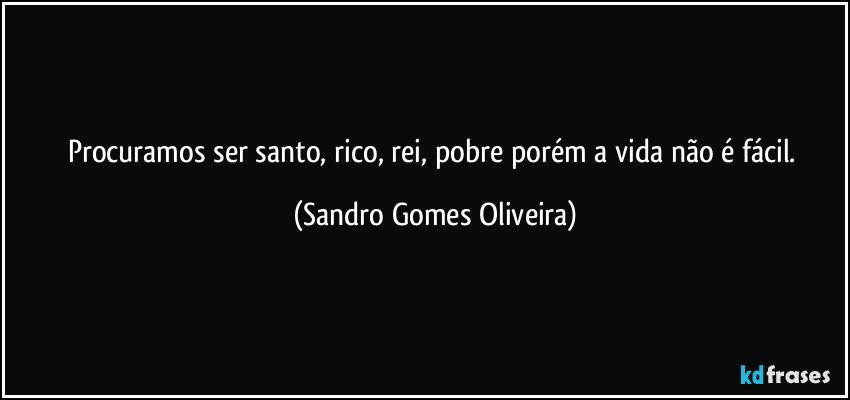 Procuramos ser santo, rico, rei, pobre porém a vida não é fácil. (Sandro Gomes Oliveira)