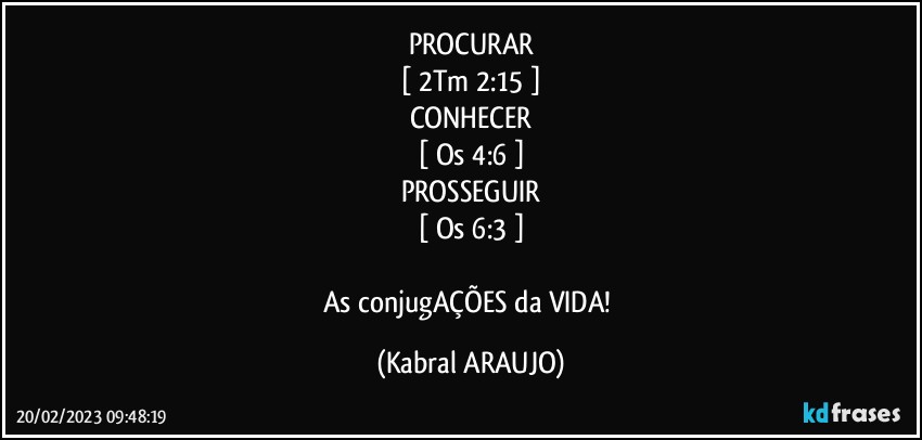 PROCURAR
[ 2Tm 2:15 ]
CONHECER
[ Os 4:6 ]
PROSSEGUIR
[ Os 6:3 ]

As conjugAÇÕES da VIDA! (KABRAL ARAUJO)