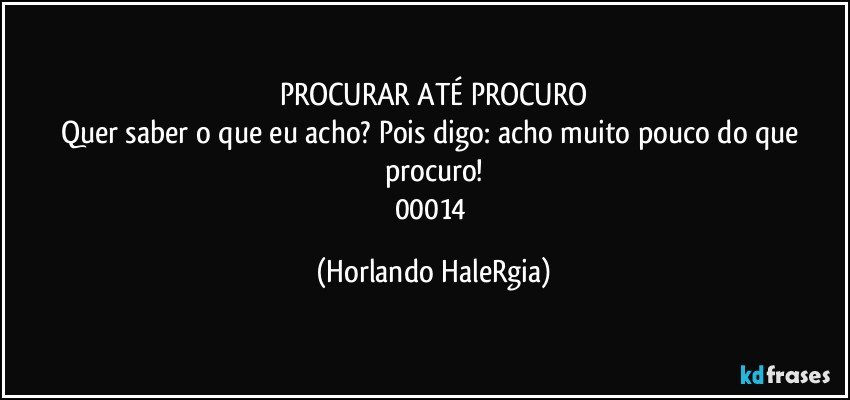 PROCURAR ATÉ PROCURO
Quer saber o que eu acho? Pois digo: acho muito pouco do que procuro!
00014 (Horlando HaleRgia)