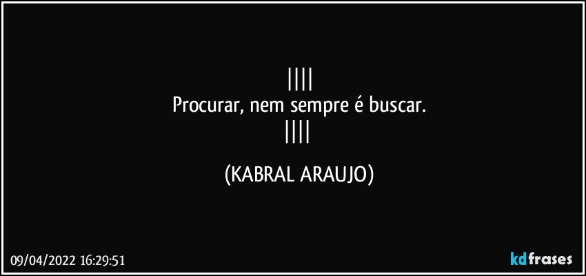 
Procurar, nem sempre é buscar.
 (KABRAL ARAUJO)