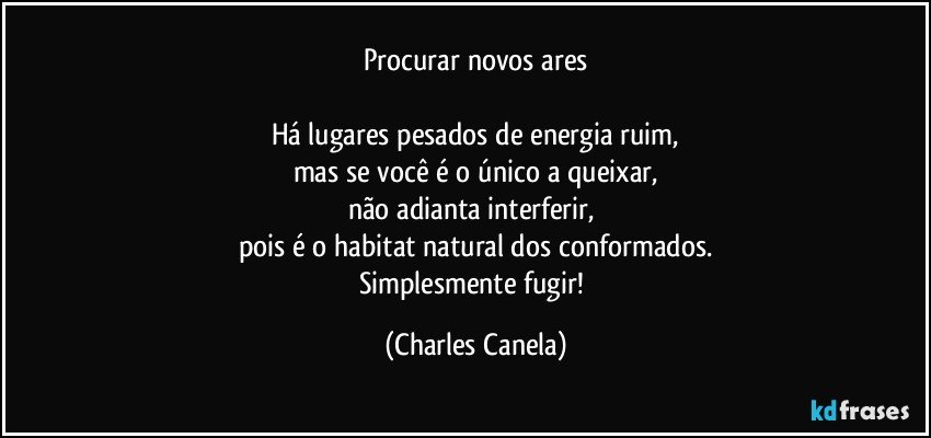 Procurar novos ares

Há lugares pesados de energia ruim,
mas se você é o único a queixar,
não adianta interferir, 
pois é o habitat natural dos conformados.
Simplesmente fugir! (Charles Canela)