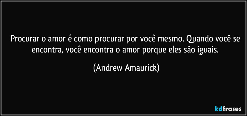 Procurar o amor é como procurar por você mesmo. Quando você se encontra, você encontra o amor porque eles são iguais. (Andrew Amaurick)