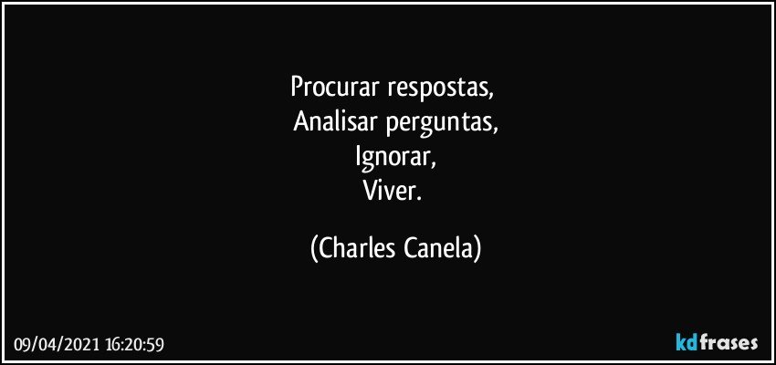 Procurar respostas, 
Analisar perguntas,
Ignorar,
Viver. (Charles Canela)