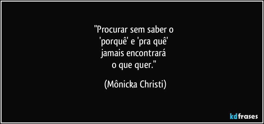 "Procurar sem saber o 
'porquê' e 'pra quê' 
jamais encontrará 
o que quer." (Mônicka Christi)